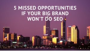5 MISSED OPPORTUNITIES IF YOUR BIG BRAND WON'T DO SEO
